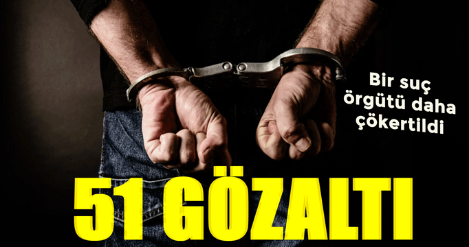 Bir suç örgütü daha çökertildi: 51 gözaltı