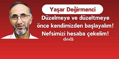 Düzelmeye ve düzeltmeye önce kendimizden başlayalım! Nefsimizi hesaba çekelim!