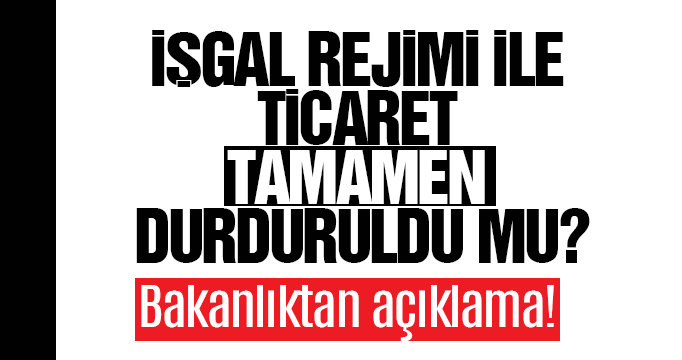 İşgal rejimi ile ticaret tamamen durduruldu mu? Bakanlıktan son dakika açıklaması!