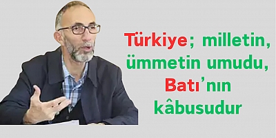 Türkiye; milletin, ümmetin umudu, Batı’nın kâbusudur