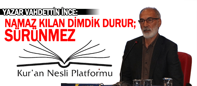 Yazar Vahdettin İnce: Namaz kılan dimdik durur; sürünmez